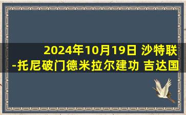 2024年10月19日 沙特联-托尼破门德米拉尔建功 吉达国民3-0卡利杰